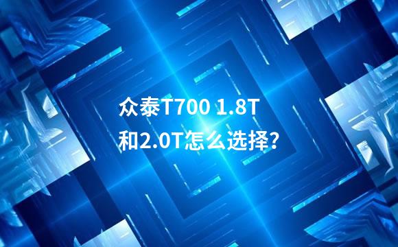 众泰T700 1.8T和2.0T怎么选择？